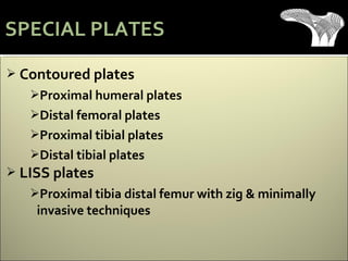  Contoured plates
Proximal humeral plates
Distal femoral plates
Proximal tibial plates
Distal tibial plates
 LISS plates
Proximal tibia distal femur with zig & minimally
invasive techniques
SPECIAL PLATES
 