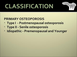 PRIMARY OSTEOPOROSIS

Type I - Postmenopausal osteoporosis

Type II - Senile osteoporosis

Idiopathic - Premenopausal and Younger
CLASSIFICATION
 