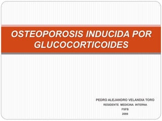 PEDRO ALEJANDRO VELANDIA TORO
RESIDENTE MEDICINA INTERNA
FSFB
2009
OSTEOPOROSIS INDUCIDA POR
GLUCOCORTICOIDES
 