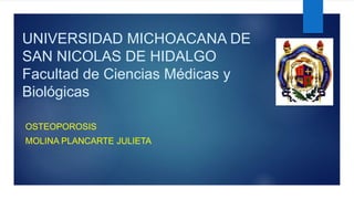 UNIVERSIDAD MICHOACANA DE
SAN NICOLAS DE HIDALGO
Facultad de Ciencias Médicas y
Biológicas
OSTEOPOROSIS
MOLINA PLANCARTE JULIETA
 