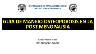Isabel Pinedo Torres
MR3 ENDOCRINOLOGIA
GUIA DE MANEJO OSTEOPOROSIS EN LA
POST MENOPAUSIA
HOSPITAL NACIONAL DANIEL ALCIDES CARRION
SERVICIO DE ENDOCRINOLOGIA
 