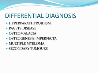 DIFFERENTIAL DIAGNOSIS
 HYPERPARATHYROIDISM
 PAGETS DISEASE
 OSTEOMALACIA
 OSTEOGENESIS IMPERFECTA
 MULTIPLE MYELOMA
 SECONDARY TUMOURS
 