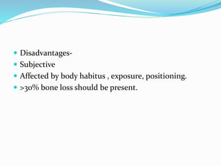  Disadvantages-
 Subjective
 Affected by body habitus , exposure, positioning.
 >30% bone loss should be present.
 