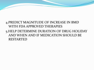 4.PREDICT MAGNITUDE OF INCREASE IN BMD
WITH FDA APPROVED THERAPIES
5.HELP DETERMINE DURATION OF DRUG HOLIDAY
AND WHEN AND IF MEDICATION SHOULD BE
RESTARTED
 