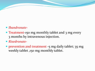  Ibandronate-
 Treatment-150 mg monthly tablet and 3 mg every
3 months by intravenous injection.
 Risedronate-
 prevention and treatment -5 mg daily tablet; 35 mg
weekly tablet ,150 mg monthly tablet.
 