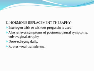 E. HORMONE REPLACEMENT THERAPHY-
Esterogen with or without progestin is used.
Also relieves symptoms of postmenopausal symptoms,
vulvovaginal atrophy.
Dose-0.625mg daily.
Routes –oral,transdermal
 
