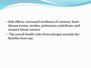 Side effects- increased incidence of coronary heart
disease events, strokes, pulmonary embolisms, and
invasive breast cancers
 The overall health risks from estrogen exceeds the
benefits from use.
 