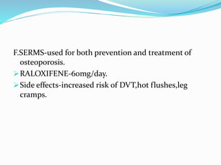 F.SERMS-used for both prevention and treatment of
osteoporosis.
RALOXIFENE-60mg/day.
Side effects-increased risk of DVT,hot flushes,leg
cramps.
 