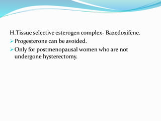 H.Tissue selective esterogen complex- Bazedoxifene.
Progesterone can be avoided.
Only for postmenopausal women who are not
undergone hysterectomy.
 
