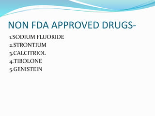 NON FDA APPROVED DRUGS-
1.SODIUM FLUORIDE
2.STRONTIUM
3.CALCITRIOL
4.TIBOLONE
5.GENISTEIN
 