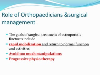 Role of Orthopaedicians &surgical
management
 The goals of surgical treatment of osteoporotic
fractures include
 rapid mobilization and return to normal function
and activities
 Avoid too much manipulations
 Progressive physio therapy
 