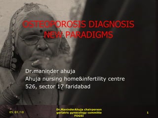 OSTEOPOROSIS DIAGNOSIS NEW PARADIGMS Dr.maninder ahuja Ahuja nursing home&infertility centre 526, sector 17 faridabad Dr.ManinderAhuja chairperson geriatric gynecology committe FOGSI 05/01/10 
