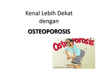 Kenal Lebih Dekat
dengan
OSTEOPOROSIS
 