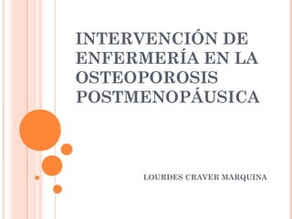 INTERVENCIÓN DE
ENFERMERÍA EN LA
OSTEOPOROSIS
POSTMENOPÁUSICA



     LOURDES CRAVER MARQUINA
 