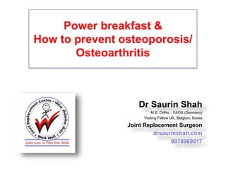 Power breakfast &
How to prevent osteoporosis/
Osteoarthritis
Dr Saurin Shah
M.S. Ortho. , FAOS (Germany)
Visiting Fellow UK, Belgium, Korea
Joint Replacement Surgeon
drsaurinshah.com
9978969517
 