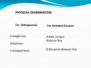 PHYSICAL EXAMINATION
For Osteoporosis
A.Height loss
B.Kyphosis
C.Humped back
For Vertebral fracture
A.Wall- occiput
distance Test
B.Rib-pelvis distance Test
 