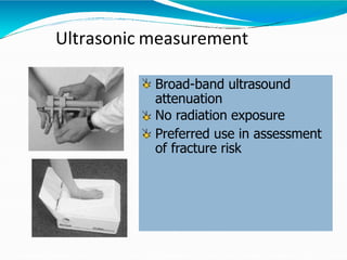 Ultrasonic measurement
Broad-band ultrasound
attenuation
No radiation exposure
Preferred use in assessment
of fracture risk
 