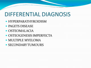 DIFFERENTIAL DIAGNOSIS
 HYPERPARATHYROIDISM
 PAGETS DISEASE
 OSTEOMALACIA
 OSTEOGENESIS IMPERFECTA
 MULTIPLE MYELOMA
 SECONDARYTUMOURS
 
