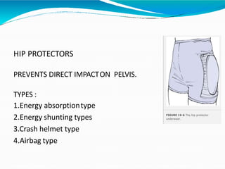 HIP PROTECTORS
PREVENTS DIRECT IMPACTON PELVIS.
TYPES :
1.Energy absorptiontype
2.Energy shunting types
3.Crash helmet type
4.Airbag type
 