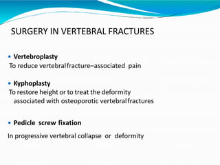 SURGERY IN VERTEBRAL FRACTURES
 Vertebroplasty
To reduce vertebralfracture–associated pain
 Kyphoplasty
To restore height or to treat the deformity
associated with osteoporotic vertebralfractures
 Pedicle screw fixation
In progressive vertebral collapse or deformity
 