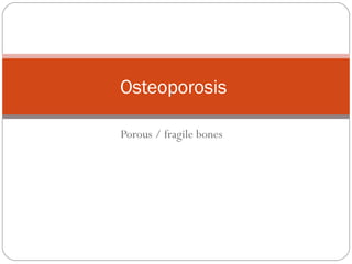 Porous / fragile bones
Osteoporosis
 