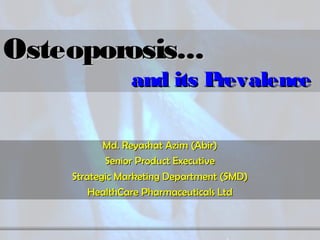 Osteoporosis...Osteoporosis...
and its Prevalenceand its Prevalence
Md. Reyashat Azim (Abir)Md. Reyashat Azim (Abir)
Senior Product ExecutiveSenior Product Executive
Strategic Marketing Department (SMD)Strategic Marketing Department (SMD)
HealthCare Pharmaceuticals LtdHealthCare Pharmaceuticals Ltd
 