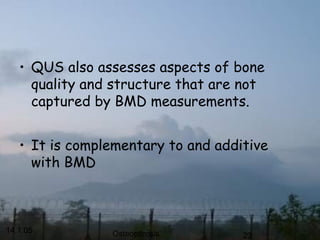 14.1.05 Osteoporosis 23
• QUS also assesses aspects of bone
quality and structure that are not
captured by BMD measurements.
• It is complementary to and additive
with BMD
 