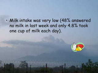 14.1.05 Osteoporosis 29
• Milk intake was very low (48% answered
no milk in last week and only 4.8% took
one cup of milk each day).
 