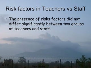 14.1.05 Osteoporosis 31
Risk factors in Teachers vs Staff
• The presence of risks factors did not
differ significantly between two groups
of teachers and staff.
 