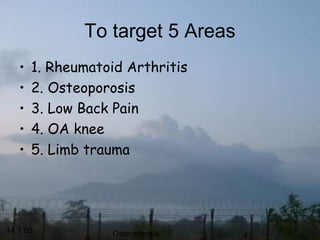 14.1.05 Osteoporosis 4
To target 5 Areas
• 1. Rheumatoid Arthritis
• 2. Osteoporosis
• 3. Low Back Pain
• 4. OA knee
• 5. Limb trauma
 