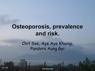 14.1.05
Osteoporosis 1
Osteoporosis, prevalence
and risk.
Chit Soe, Aye Aye Khaing,
Pandora Aung Gyi
 