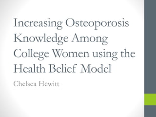 Increasing Osteoporosis
Knowledge Among
College Women using the
Health Belief Model
Chelsea Hewitt
 