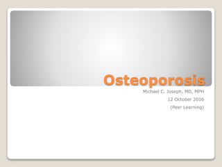 Osteoporosis
Michael C. Joseph, MD, MPH
12 October 2016
(Peer Learning)
 