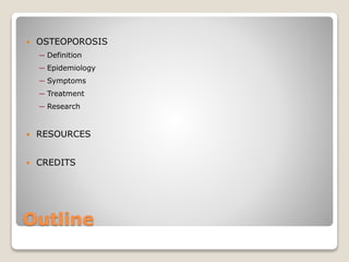 Outline
 OSTEOPOROSIS
─ Definition
─ Epidemiology
─ Symptoms
─ Treatment
─ Research
 RESOURCES
 CREDITS
 