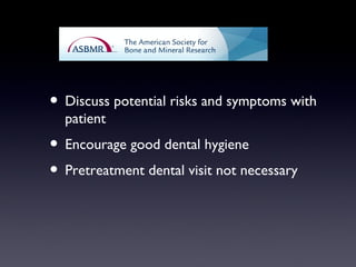 ? Discuss potential risks and symptoms with
  patient
? Encourage good dental hygiene
? Pretreatment dental visit not necessary
 