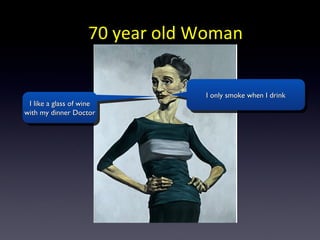 70 year old Woman


                                I only smoke when I drink
 I like a glass of wine
with my dinner Doctor
 