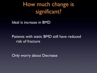How much change is
         significant?
Ideal is increase in BMD


Patients with static BMD still have reduced
  risk of fracture


Only worry about Decrease
 