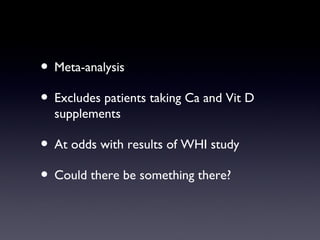 ? Meta-analysis
? Excludes patients taking Ca and Vit D
  supplements

? At odds with results of WHI study
? Could there be something there?
 