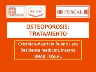 OSTEOPOROSIS:
    TRATAMIENTO
Cristhian Mauricio Bueno Lara
 Residente medicina interna
        UNAB FOSCAL
 