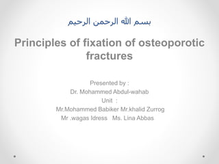 ‫الرحيم‬ ‫الرحمن‬ ‫هللا‬ ‫بسم‬
Principles of fixation of osteoporotic
fractures
Presented by :
Dr. Mohammed Abdul-wahab
Unit :
Mr.Mohammed Babiker Mr.khalid Zurrog
Mr .wagas Idress Ms. Lina Abbas
 