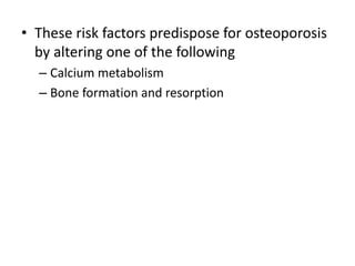 • These risk factors predispose for osteoporosis
by altering one of the following
– Calcium metabolism
– Bone formation and resorption
 
