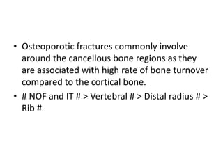 • Osteoporotic fractures commonly involve
around the cancellous bone regions as they
are associated with high rate of bone turnover
compared to the cortical bone.
• # NOF and IT # > Vertebral # > Distal radius # >
Rib #
 