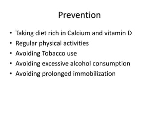 Prevention
• Taking diet rich in Calcium and vitamin D
• Regular physical activities
• Avoiding Tobacco use
• Avoiding excessive alcohol consumption
• Avoiding prolonged immobilization
 