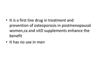 • It is a first line drug in treatment and
prevention of osteoporosis in postmenopausal
women,ca and vitD supplements enhance the
benefit
• It has no use in men
 