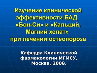 Изучение клинической эффективности БАД  «Бон-Си» и «Кальций, Магний хелат»  при лечении остеопороза Кафедра Клинической фармакологии МГМСУ, Москва, 2008. 