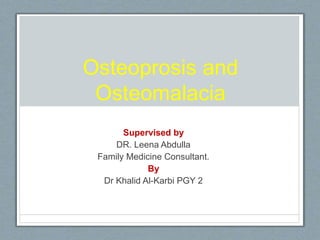 Osteoprosis and
Osteomalacia
Supervised by
DR. Leena Abdulla
Family Medicine Consultant.
By
Dr Khalid Al-Karbi PGY 2
 