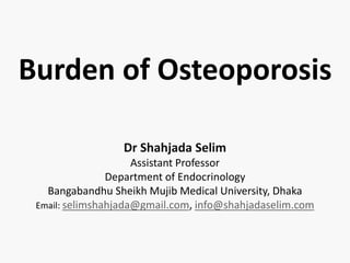 Burden of Osteoporosis
Dr Shahjada Selim
Assistant Professor
Department of Endocrinology
Bangabandhu Sheikh Mujib Medical University, Dhaka
Email: selimshahjada@gmail.com, info@shahjadaselim.com
 