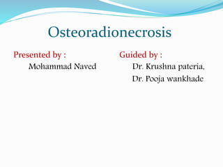 Osteoradionecrosis
Guided by :
Dr. Krushna pateria,
Dr. Pooja wankhade
Presented by :
Mohammad Naved
 
