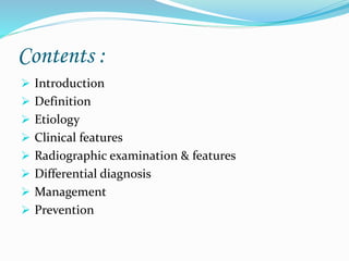 Contents :
 Introduction
 Definition
 Etiology
 Clinical features
 Radiographic examination & features
 Differential diagnosis
 Management
 Prevention
 