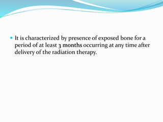  It is characterized by presence of exposed bone for a
period of at least 3 months occurring at any time after
delivery of the radiation therapy.
 
